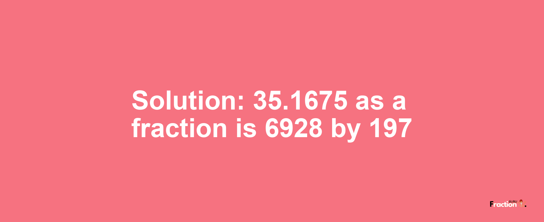 Solution:35.1675 as a fraction is 6928/197